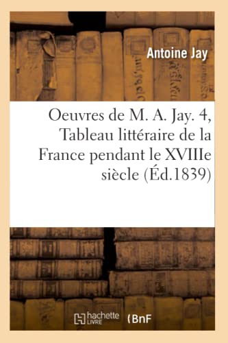 Oeuvres de M. A. Jay. 4, Tableau LittÃ©raire de la France Pendant Le Xviiie SiÃ¨cle (Ã‰d.1839) (Sciences Sociales) (French Edition) (9782012758889) by Jay, Antoine