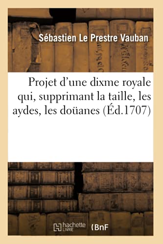 Imagen de archivo de Projet d'Une Dixme Royale Qui, Supprimant La Taille, Les Aydes, Les Doanes (d.1707) (Histoire) (French Edition) a la venta por Lucky's Textbooks