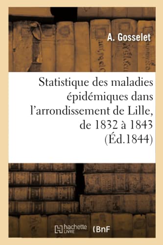 Stock image for Statistique Des Maladies pidmiques Dans l'Arrondissement de Lille, de 1832  1843 (d.1844) (Sciences) (French Edition) for sale by Lucky's Textbooks