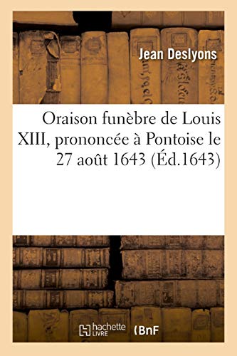 Beispielbild fr Oraison Funebre de Louis XIII, Prononcee a Pontoise Le 27 Aout 1643, Par Jean Des Lyons (Histoire) (French Edition) zum Verkauf von Ergodebooks