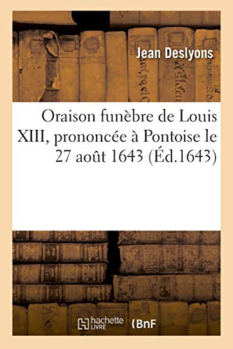Stock image for Oraison Funebre de Louis XIII, Prononcee a Pontoise Le 27 Aout 1643, Par Jean Des Lyons (Histoire) (French Edition) for sale by Ergodebooks