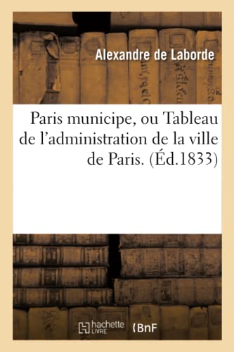 Imagen de archivo de Paris Municipe, Ou Tableau de l'Administration de la Ville de Paris: Depuis Les Temps Les Plus Reculs Jusqu' Nos Jours, Nouveau Projet de Loi Municipale de Paris (French Edition) a la venta por Lucky's Textbooks