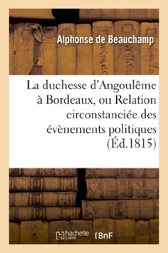 Stock image for La Duchesse d'Angoulme  Bordeaux, Ou Relation Circonstancie Des vnemens Politiques: Dont Cette Ville a t Le Thtre En Mars 1815. (Histoire) (French Edition) for sale by Book Deals