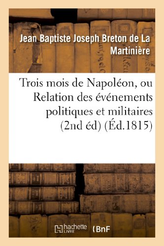 9782013259255: Trois mois de Napolon, ou Relation des vnemens politiques et militaires (2nd d) (d.1815): Qui Ont Amen La Belle Journe Du 8 Juillet 1815... (Histoire)