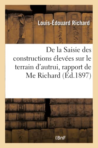 Stock image for de la Saisie Des Constructions leves Sur Le Terrain d'Autrui, Rapport de Me Richard: . Sance Du 28 Janvier 1897. Confrence Des Huissiers Non . la Seine (Sciences Sociales) (French Edition) for sale by Lucky's Textbooks