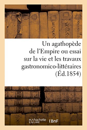 Stock image for Un Agathopde de l'Empire Ou Essai Sur La Vie Et Les Travaux Gastronomico-Littraires (d.1854): de Feu Grimod de la Reynire (Histoire) (French Edition) for sale by Lucky's Textbooks