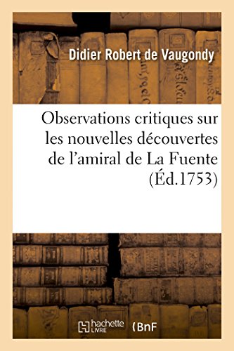 Stock image for Observations Critiques Sur Les Nouvelles Dcouvertes de l'Amiral de la Fuente: , Prsentes  l'Acadmie Royale Des Sciences, Le 26 Mai 1753 (French Edition) for sale by Lucky's Textbooks