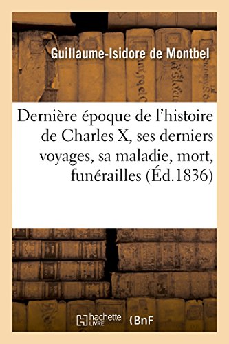 Stock image for Dernire poque de l'Histoire de Charles X, Derniers Voyages, Sa Maladie, Sa Mort, Ses Funrailles: Suivi Des Actes Et Procs-Verbaux Relatifs  Son Dcs (French Edition) for sale by Lucky's Textbooks