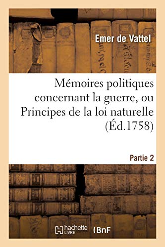 Stock image for Mmoires Politiques Concernant La Guerre, Ou Principes de la Loi Naturelle Partie 2 (Histoire) (French Edition) for sale by Lucky's Textbooks