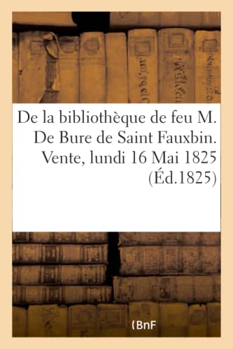 Stock image for Catalogue Des Livres de la Bibliothque de Feu M. de Bure de Saint Fauxbin. Vente, Lundi 16 Mai 1825 (French Edition) for sale by Lucky's Textbooks