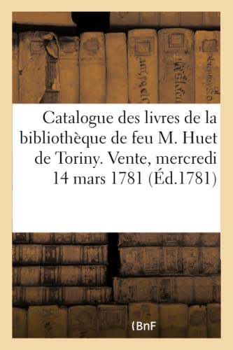 Stock image for Catalogue Des Livres de la Bibliothque de Feu M. Huet de Toriny. Vente, Mercredi 14 Mars 1781 (French Edition) for sale by Lucky's Textbooks