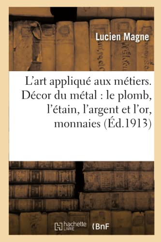 Stock image for L'Art Appliqu Aux Mtiers. Dcor Du Mtal: Le Plomb, l'tain, l'Argent Et l'Or, Monnaies: Et Mdailles (Arts) (French Edition) for sale by Lucky's Textbooks