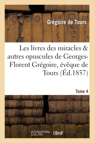 Stock image for Les Livres Des Miracles Et Autres Opuscules de Georges-Florent Grgoire, vque de Tours. Tome 4 (Histoire) (French Edition) for sale by Lucky's Textbooks