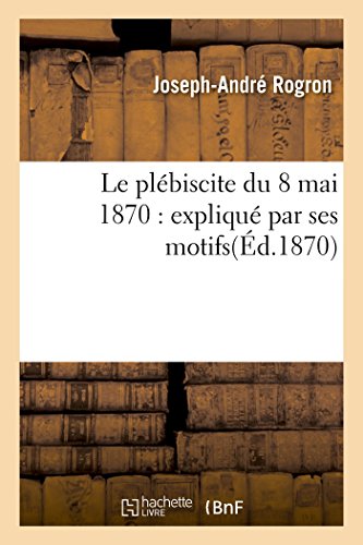 Imagen de archivo de Le plbiscite du 8 mai 1870 expliqu par ses motifs Sciences Sociales a la venta por PBShop.store US