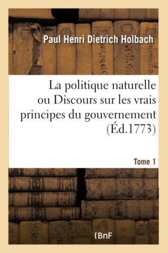 Beispielbild fr La Politique Naturelle Ou Discours Sur Les Vrais Principes Du Gouvernement. Tome 1 (French Edition) zum Verkauf von Lucky's Textbooks