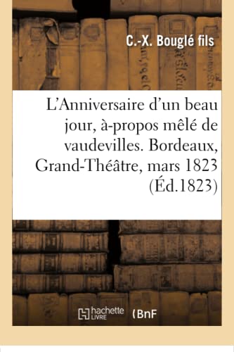 Stock image for L'Anniversaire d'Un Beau Jour, -Propos Ml de Vaudevilles. Bordeaux, Grand-Thtre, 12 Mars 1823 (French Edition) for sale by Lucky's Textbooks