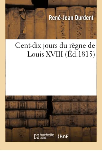 Stock image for Centdix jours du rgne de Louis XVIII Tableau historique des vnemens politiques et militaires, depuis le 20 mars jusqu'au 8 juillet 1815 for sale by PBShop.store US