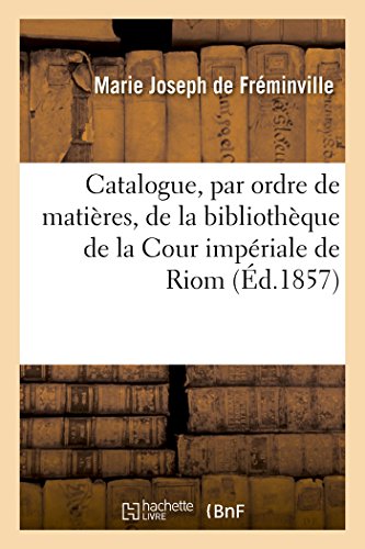 Imagen de archivo de Catalogue, Par Ordre de Matires, de la Bibliothque de la Cour Impriale de Riom: Suivi d'Une Table Alphabtique Des Auteurs Et Des Ouvrages Anonymes (French Edition) a la venta por Lucky's Textbooks