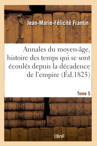 Imagen de archivo de Annales Du Moyen-ge, Comprenant l'Histoire Des Temps Qui Se Sont couls Depuis Tome 5: La Dcadence de l'Empire Romain Jusqu' La Mort de Charlemagne. (French Edition) a la venta por Lucky's Textbooks