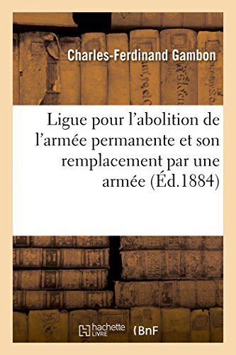 Stock image for Ligue Pour l'Abolition de l'Arme Permanente Et Son Remplacement Par Une Arme Nationale: Sdentaire. Projet de Loi Prsent Au Nom de la Ligue, Par . Gambon (Sciences Sociales) (French Edition) for sale by Lucky's Textbooks