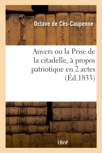 Stock image for Anvers Ou La Prise de la Citadelle,  Propos Patriotique En 2 Actes: Paris, Thtre de l'Ambigu-Comique, 5 Janvier 1833 (French Edition) for sale by Lucky's Textbooks