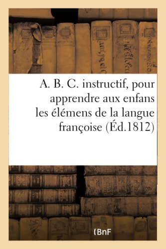 Beispielbild fr A. B. C. Instructif, Pour Apprendre Aux Enfans Les l mens de la Langue Françoise: Corrig Et Augment Par Un Ami Des Enfans. 9e dition (French Edition) zum Verkauf von HPB-Emerald