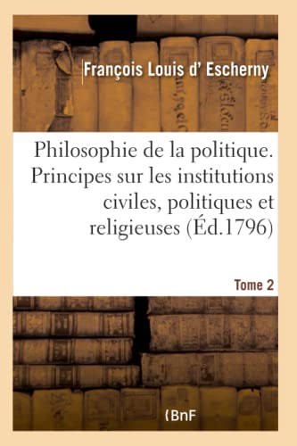 Stock image for La Philosophie de la Politique Tome 2: Principes Gnraux Sur Les Institutions Civiles, Politiques Et Religieuses (French Edition) for sale by Lucky's Textbooks