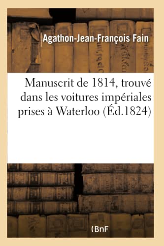 Stock image for Manuscrit de 1814, Trouv Dans Les Voitures Impriales Prises  Waterloo: Contenant l'Histoire Des Six Derniers Mois Du Rgne de Napolon (French Edition) for sale by Lucky's Textbooks