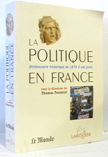 LA POLITIQUE EN FRANCE, DICTIONNAIRE HISTORIQUE DE 1870 A NOS JOURS