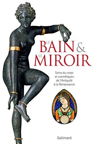 Le Bain et le Miroir . Soins du corps et cosmétiques de l'Antiquité à la Renaissance