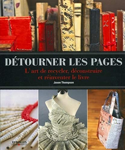 DÃ©tourner les pages: L'art de recycler, dÃ©construire et rÃ©inventer le livre. (9782212132106) by Thompson, Jason