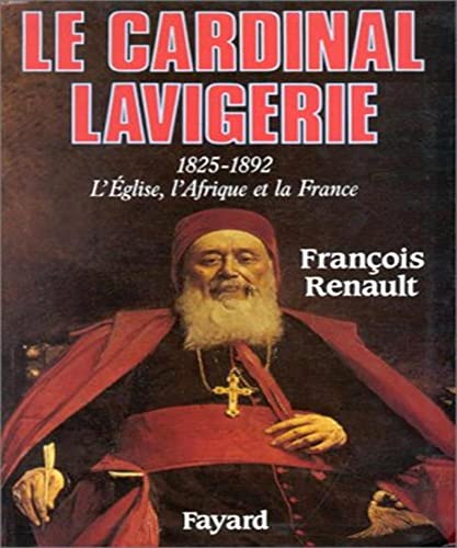 Le Cardinal Lavigerie. 1825 - 1892 l'Eglise, l'Afrique et La France.