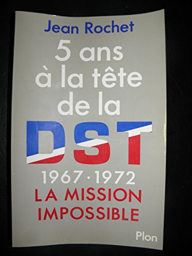 5 ANS A LA TETE DE LA DST 1967-1972. LA MISSION IMPOSSIBLE