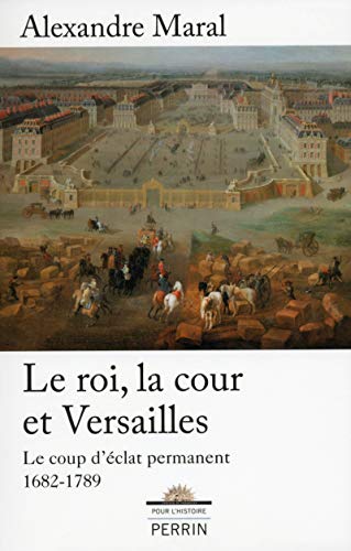 le roi, la cour et Versailles - le coup d'éclat permanent, 1682-1789 - Maral, Alexandre