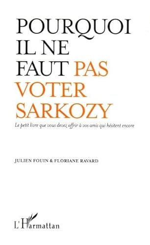 Pourquoi il ne faut pas voter Sarkozy: Le petit livre que vous devez offrir Ã  vos amis qui hÃ©sitent encore (9782296027909) by Fouin, Julien; Ravard, Floriane
