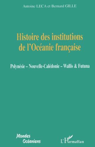 Histoire des institutions de l'OcÃ©anie franÃ§aise: PolynÃ©sie - Nouvelle-CalÃ©donie - Wallis et Futuna (French Edition) (9782296092341) by Gille, Bernard; Leca, Antoine