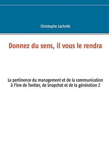 9782322016037: Donnez du sens, il vous le rendra: La pertinence du management et de la communication  l're de Twitter, de Snapchat et de la gnration Z