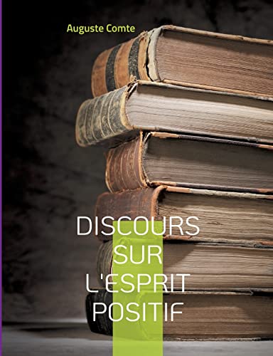 9782322420186: Discours sur l'esprit positif: Avec le positivisme, pense Auguste Comte, s'ouvre une nouvelle re: celle o l'esprit, dlaissant les vaines ... humaine, c'est--dire dans le positif...