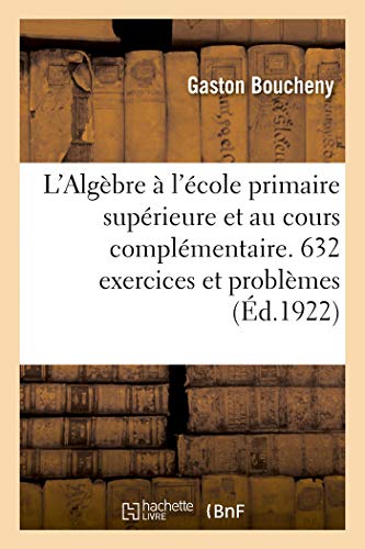 Stock image for L'Algbre  l'cole Primaire Suprieure Et Au Cours Complmentaire. 632 Exercices Et Problmes (French Edition) for sale by Lucky's Textbooks