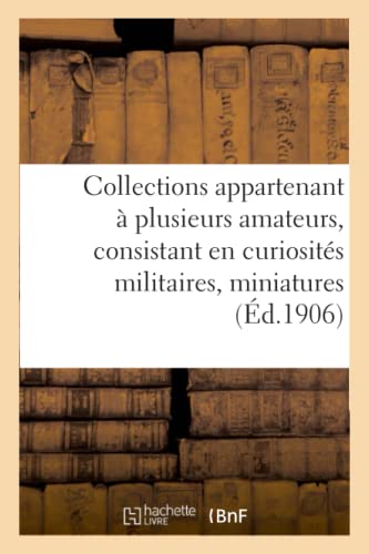 Stock image for Collections Appartenant  Plusieurs Amateurs, Consistant En Curiosits Militaires, Miniatures: Estampes, Documents, Bronzes d'Art Et d'Ameublement, Objets Divers (French Edition) for sale by Lucky's Textbooks