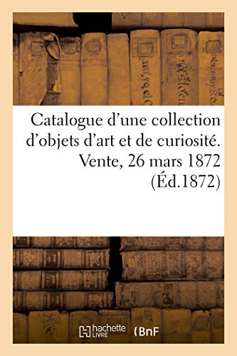 Beispielbild fr Catalogue d'Une Collection d'Objets d'Art Et de Curiosit. Vente, 26 Mars 1872 (French Edition) zum Verkauf von Lucky's Textbooks