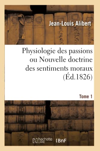 Stock image for Physiologie Des Passions Ou Nouvelle Doctrine Des Sentiments Moraux. Tome 1 (French Edition) for sale by Lucky's Textbooks