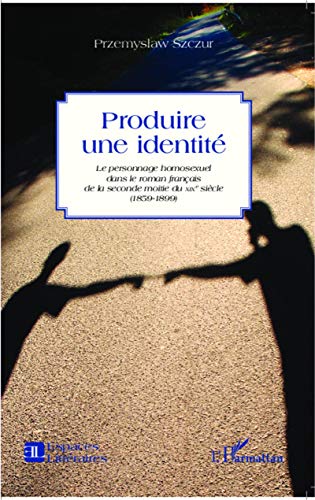 9782343041124: Produire une identit: Le personnage homosexuel dans le roman franais de la seconde moiti du XIX e sicle (1859-1899)