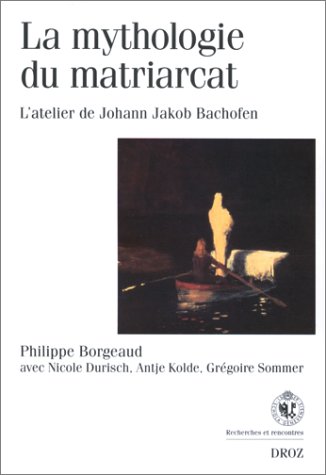 LA MYTHOLOGIE DU MATRIARCAT: L'ATELIER DE JOHANN JAKOB BACHOFEN (RECHERCHES ET R) (9782600003506) by BORGEAUD PHILIPPE