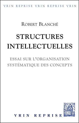 Structures Intellectuelles: Essai Sur L'organisation Systematique Des Concepts (Vrin-reprise) (French Edition) (9782711600731) by Blanche, Robert