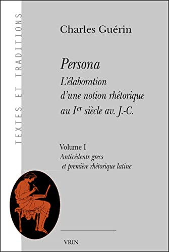 PERSONA. L'ÉLABORATION D'UNE NOTION RHÉTORIQUE AU IER SIÈCLE AV. J.-C. Volume 1: Antécédents Grec...