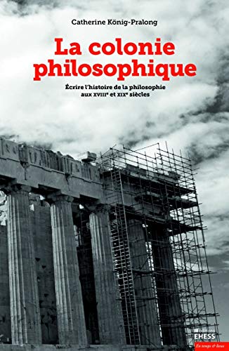 Beispielbild fr La colonie philosophique: Ecrire l'histoire de la philosophie aux XVIIIe et XIXe sicles [Broch] Knig-Pralong, Catherine zum Verkauf von BIBLIO-NET