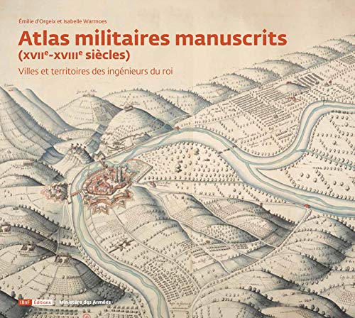 Atlas militaires manuscrits ( XVIIe-XVIIIe siècles ) : Villes et territoires des ingénieurs du roi - D'ORGEIX ( Emilie ) & WARMOES ( Isabelle )