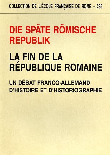 Die Spate Romische Republik - La Fin de la Republique Romaine. Un Débat Franco-Allemand d'Histoir...