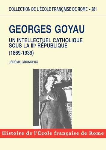 Georges Goyau (1869-1939) : Un intellectuel catholique sous la IIIe République - Jérôme Grondeux